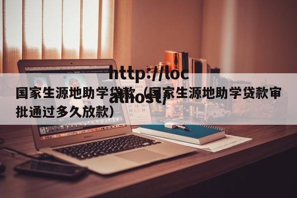 国家生源地助学贷款(国家生源地助学贷款审批通过多久放款)